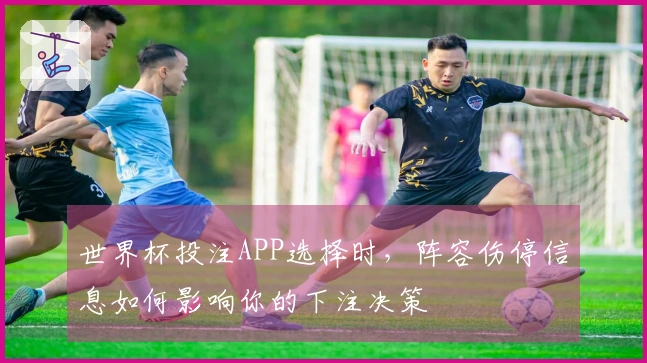 世界杯投注APP选择时，阵容伤停信息如何影响你的下注决策