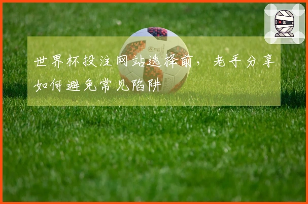 世界杯投注网站选择前，老手分享如何避免常见陷阱