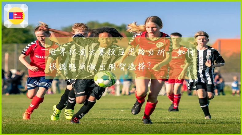 世界杯淘汰赛投注思路分析，如何根据赔率做出明智选择？