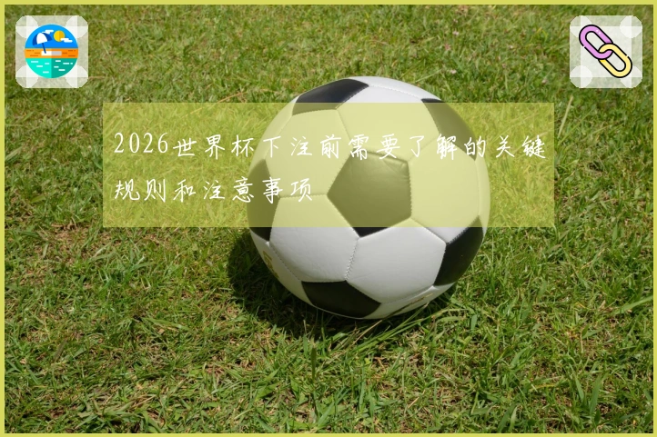 2026世界杯下注前需要了解的关键规则和注意事项