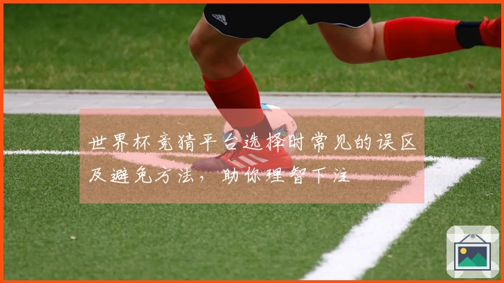 世界杯竞猜平台选择时常见的误区及避免方法，助你理智下注