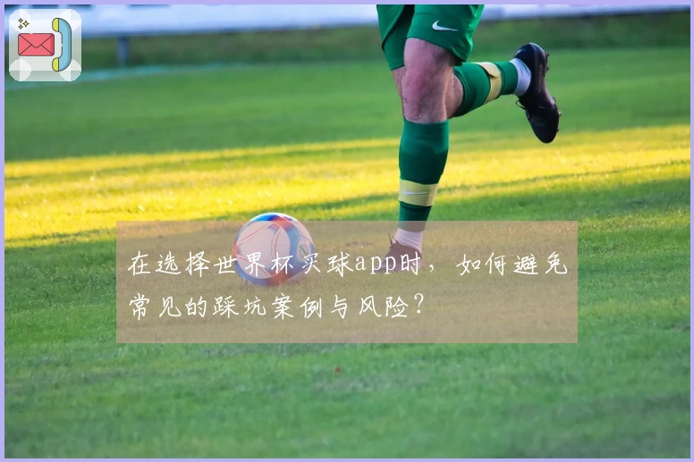 在选择世界杯买球app时，如何避免常见的踩坑案例与风险？