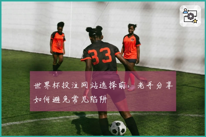 世界杯投注网站选择前，老手分享如何避免常见陷阱