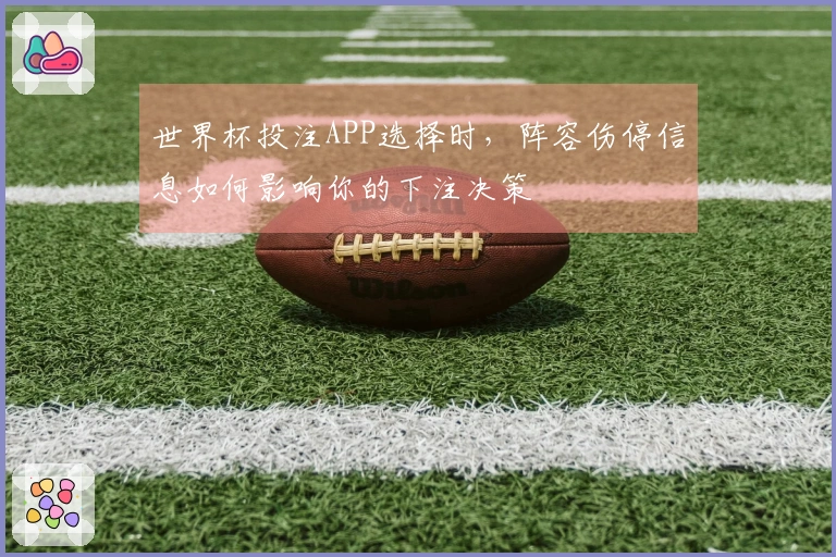 世界杯投注APP选择时，阵容伤停信息如何影响你的下注决策