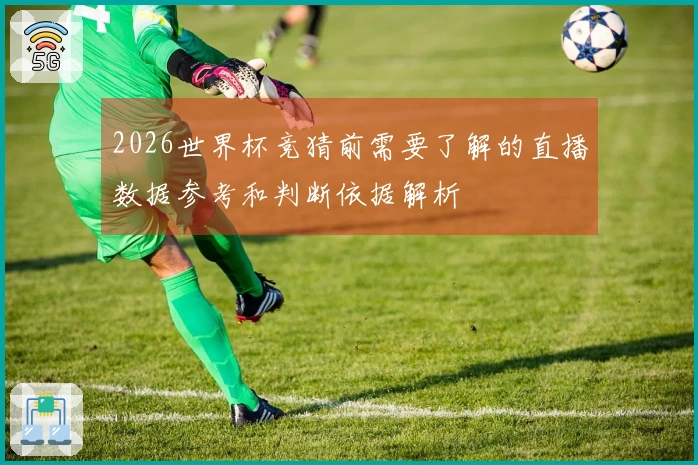 2026世界杯竞猜前需要了解的直播数据参考和判断依据解析
