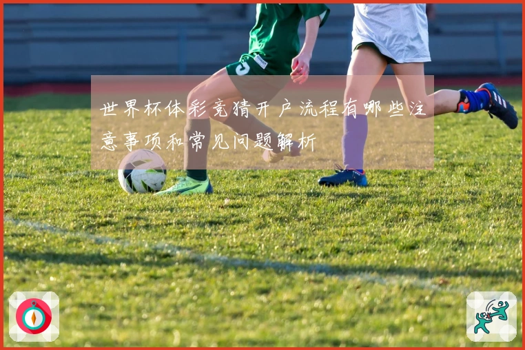 世界杯体彩竞猜开户流程有哪些注意事项和常见问题解析