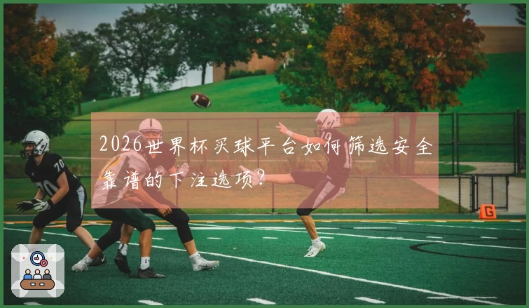 2026世界杯买球平台如何筛选安全靠谱的下注选项？
