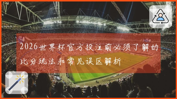 2026世界杯官方投注前必须了解的比分玩法和常见误区解析