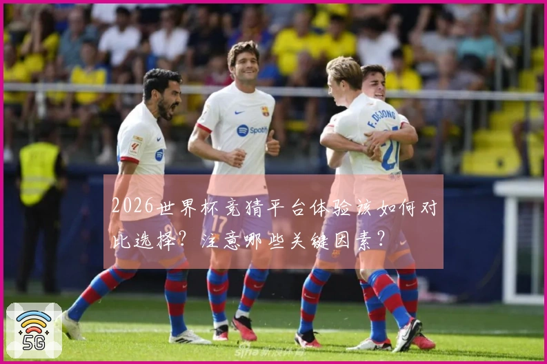 2026世界杯竞猜平台体验该如何对比选择？注意哪些关键因素？