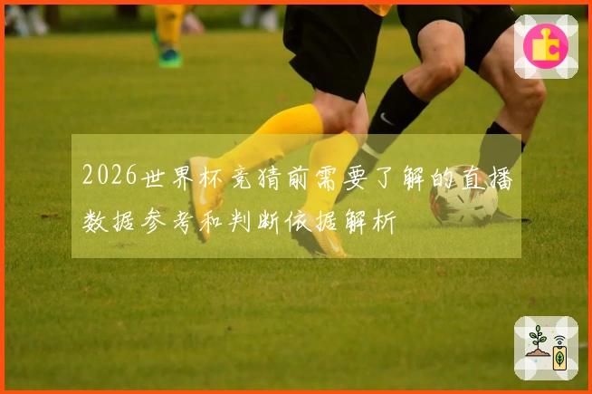 2026世界杯竞猜前需要了解的直播数据参考和判断依据解析