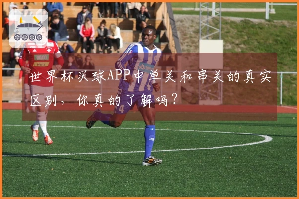 世界杯买球APP中单关和串关的真实区别，你真的了解吗？