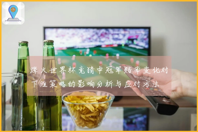 烽火世界杯竞猜中冠军赔率变化对下注策略的影响分析与应对方法