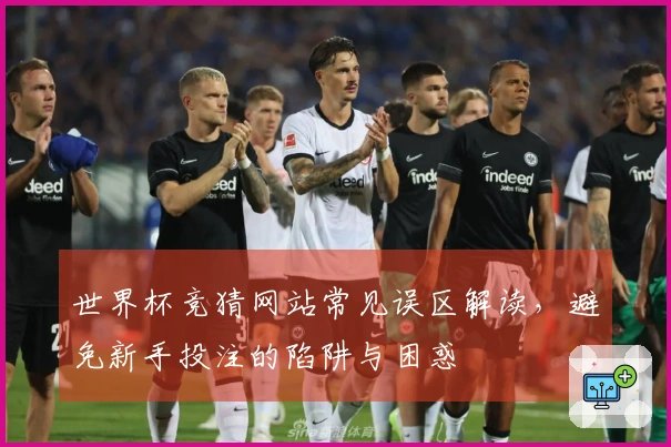 世界杯竞猜网站常见误区解读，避免新手投注的陷阱与困惑