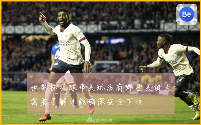 世界杯买球串关玩法有哪些关键点需要了解才能确保安全下注