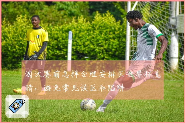 淘汰赛前怎样合理安排买世界杯竞猜，避免常见误区和陷阱