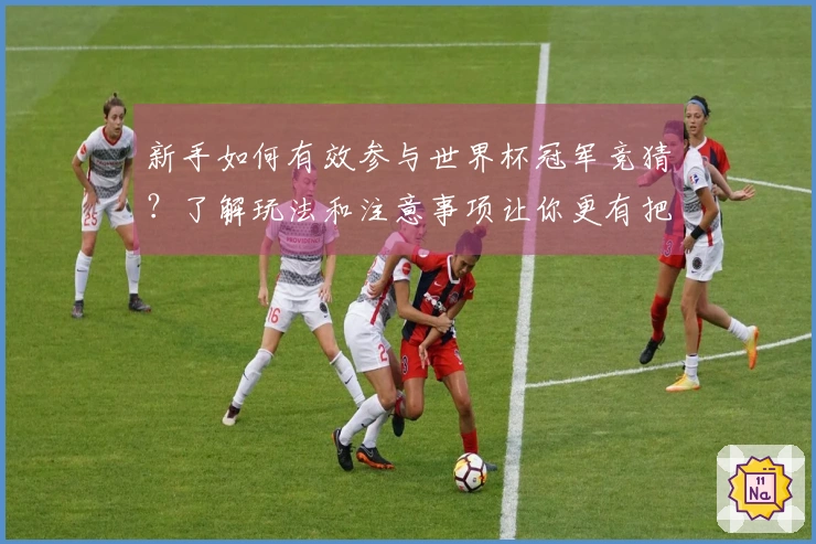 新手如何有效参与世界杯冠军竞猜？了解玩法和注意事项让你更有把握