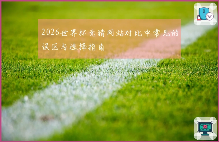 2026世界杯竞猜网站对比中常见的误区与选择指南