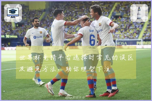 世界杯竞猜平台选择时常见的误区及避免方法，助你理智下注