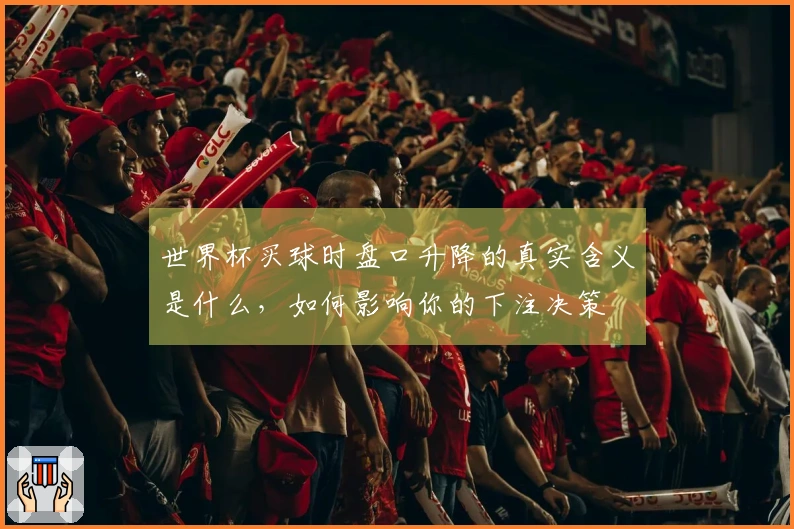 世界杯买球时盘口升降的真实含义是什么，如何影响你的下注决策