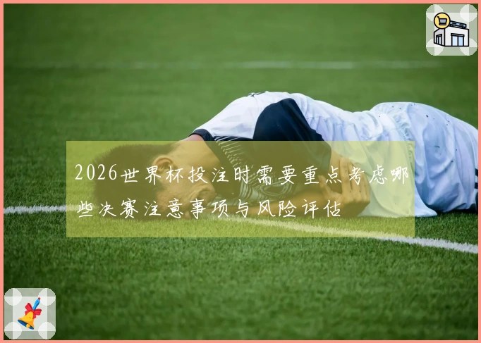 2026世界杯投注时需要重点考虑哪些决赛注意事项与风险评估