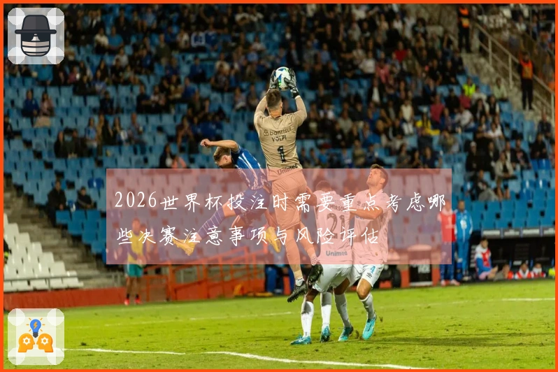 2026世界杯投注时需要重点考虑哪些决赛注意事项与风险评估