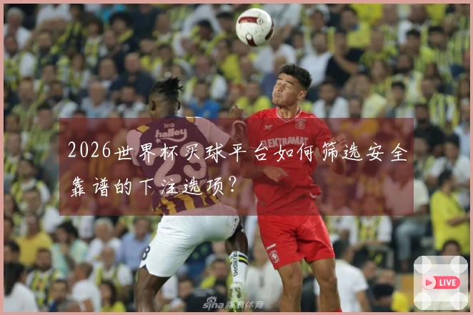2026世界杯买球平台如何筛选安全靠谱的下注选项？