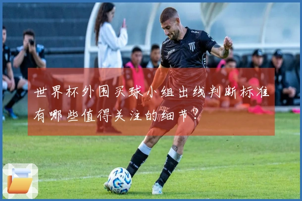 世界杯外围买球小组出线判断标准有哪些值得关注的细节？